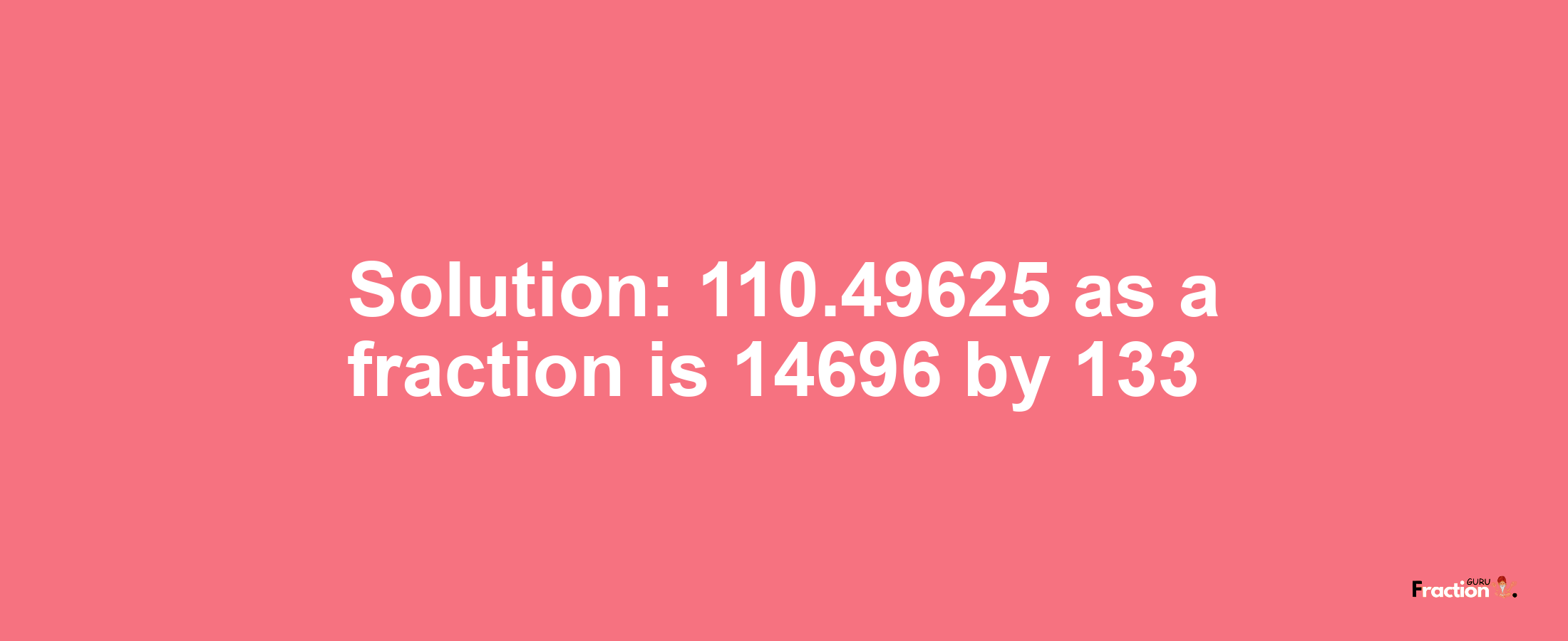 Solution:110.49625 as a fraction is 14696/133